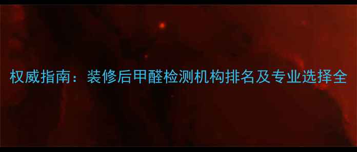 图片 权威指南：装修后甲醛检测机构排名及专业选择全