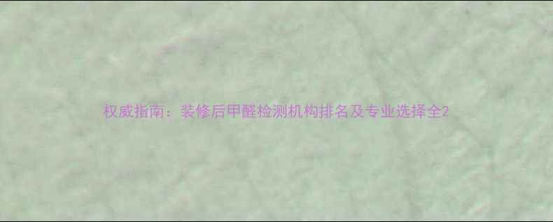 图片 权威指南：装修后甲醛检测机构排名及专业选择全2