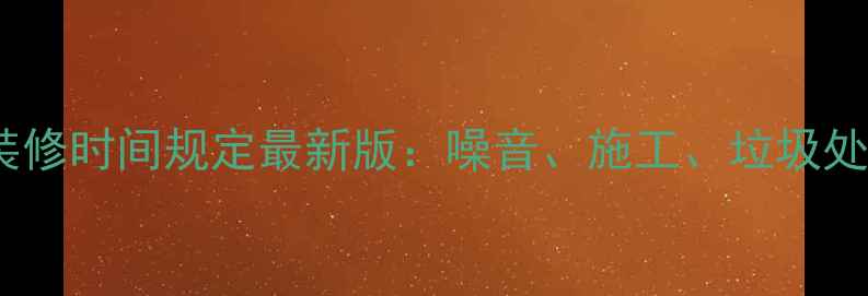 图片 杭州住宅装修时间规定最新版：噪音、施工、垃圾处理全攻略1