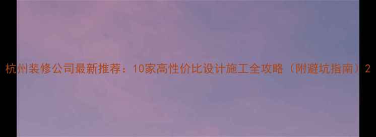 图片 杭州装修公司最新推荐：10家高性价比设计施工全攻略（附避坑指南）2