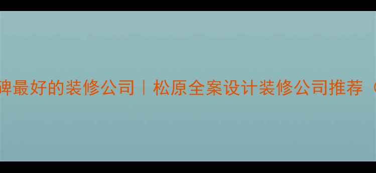 图片 松原本地口碑最好的装修公司｜松原全案设计装修公司推荐（最新榜单）