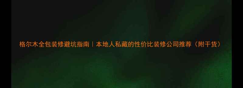 图片 格尔木全包装修避坑指南｜本地人私藏的性价比装修公司推荐（附干货）