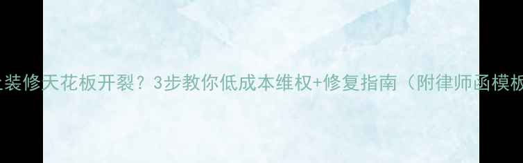 图片 楼上装修天花板开裂？3步教你低成本维权+修复指南（附律师函模板）1