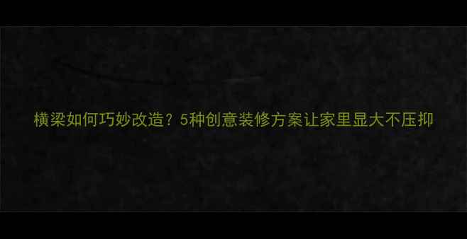 图片 横梁如何巧妙改造？5种创意装修方案让家里显大不压抑