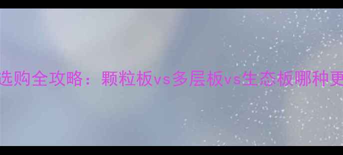 图片 橱柜板材选购全攻略：颗粒板vs多层板vs生态板哪种更值得选？