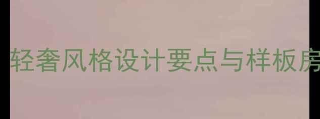 图片 欧式装修全攻略：轻奢风格设计要点与样板房（附预算清单）1