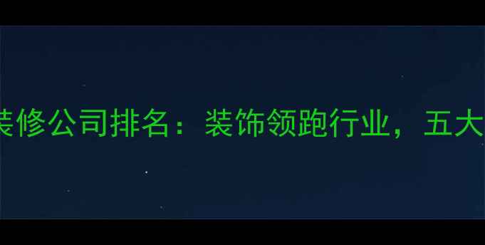 图片 武汉专业装修公司排名：装饰领跑行业，五大核心优势2
