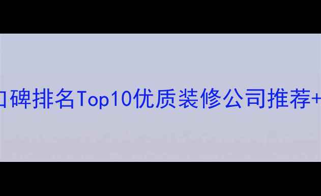 图片 武汉装修公司口碑排名Top10优质装修公司推荐+免费报价指南1