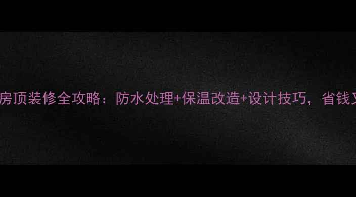图片 毛坯房房顶装修全攻略：防水处理+保温改造+设计技巧，省钱又实用2