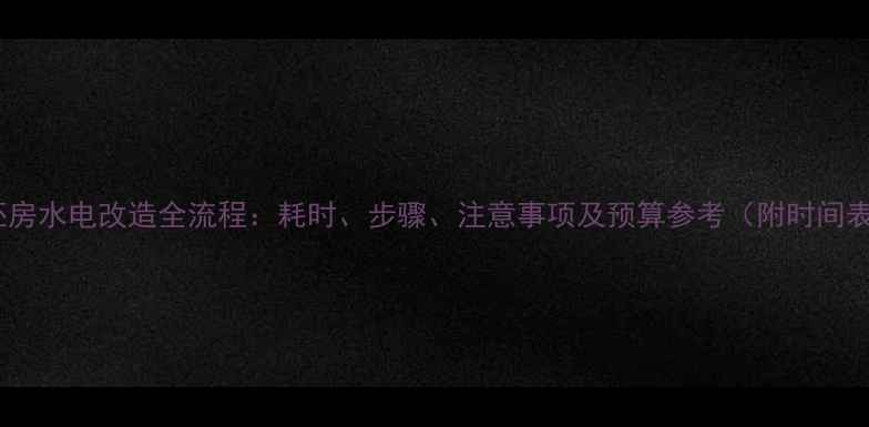 图片 毛坯房水电改造全流程：耗时、步骤、注意事项及预算参考（附时间表）1