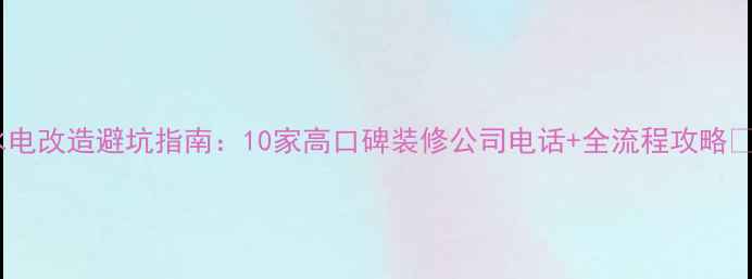 图片 水电改造避坑指南：10家高口碑装修公司电话+全流程攻略💡2