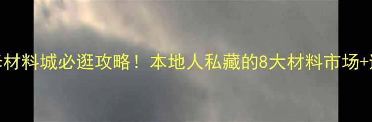 图片 江门装修材料城必逛攻略！本地人私藏的8大材料市场+避坑指南