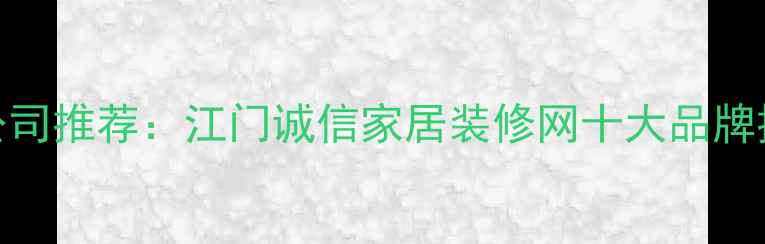 图片 江门靠谱装修公司推荐：江门诚信家居装修网十大品牌排名及避坑指南