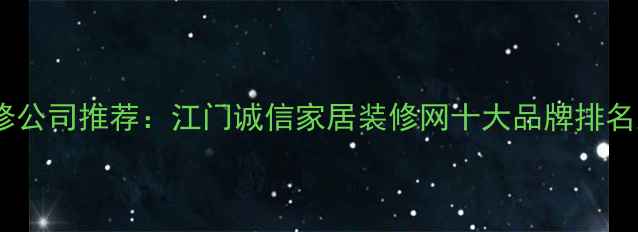 图片 江门靠谱装修公司推荐：江门诚信家居装修网十大品牌排名及避坑指南1