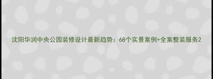 图片 沈阳华润中央公园装修设计最新趋势：68个实景案例+全案整装服务2