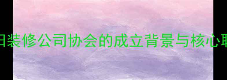 图片 沈阳装修公司协会的成立背景与核心职能