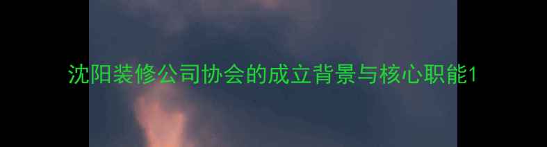 图片 沈阳装修公司协会的成立背景与核心职能1