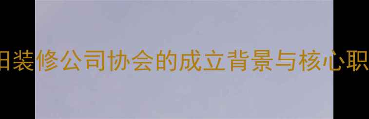 图片 沈阳装修公司协会的成立背景与核心职能2