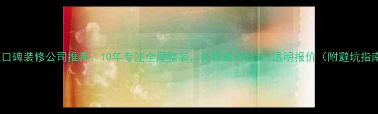 图片 河源口碑装修公司推荐：10年专注全屋整装，免费量房设计+透明报价（附避坑指南）1