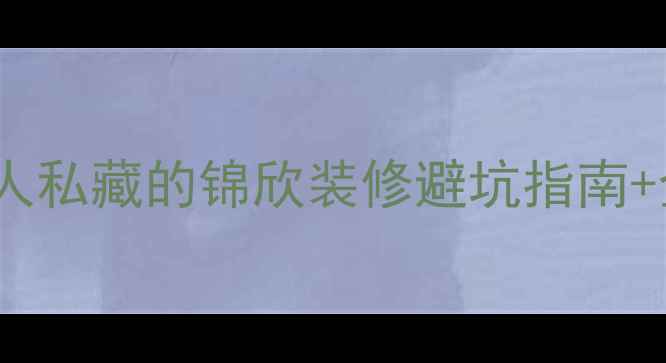 图片 泸州装修公司怎么选？本地人私藏的锦欣装修避坑指南+全套报价表（附免费设计）1