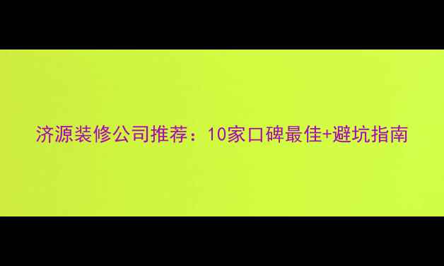 图片 济源装修公司推荐：10家口碑最佳+避坑指南