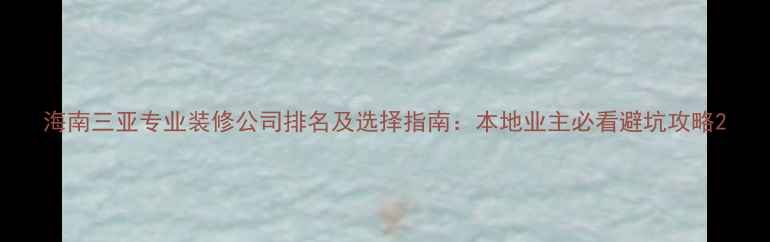 图片 海南三亚专业装修公司排名及选择指南：本地业主必看避坑攻略2