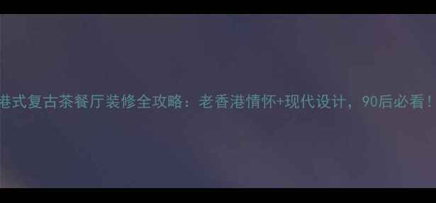 图片 港式复古茶餐厅装修全攻略：老香港情怀+现代设计，90后必看！