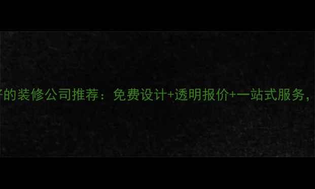 图片 湖北仙桃口碑最好的装修公司推荐：免费设计+透明报价+一站式服务，省心省力省预算2
