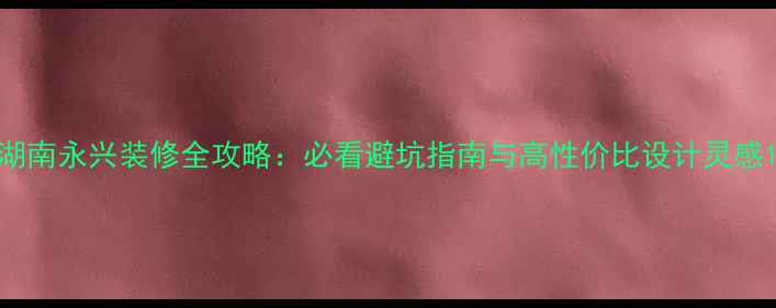 图片 湖南永兴装修全攻略：必看避坑指南与高性价比设计灵感1