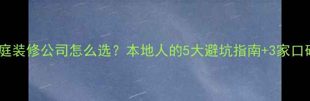 图片 湛江家庭装修公司怎么选？本地人的5大避坑指南+3家口碑推荐1