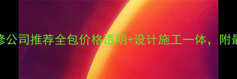 图片 湛江新房装修公司推荐全包价格透明+设计施工一体，附最新报价清单