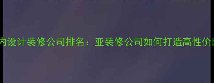 图片 滁州专业室内设计装修公司排名：亚装修公司如何打造高性价比家居空间1