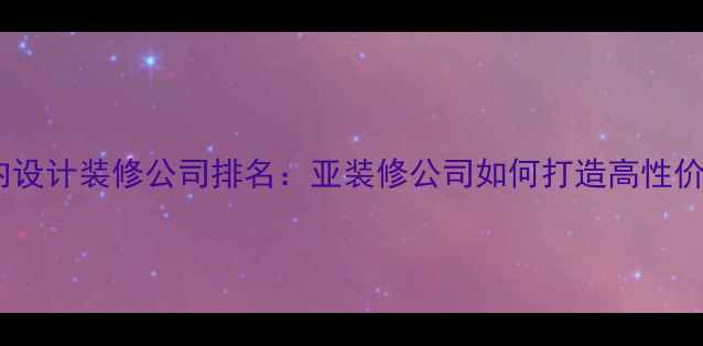 图片 滁州专业室内设计装修公司排名：亚装修公司如何打造高性价比家居空间2