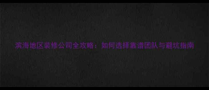 图片 滨海地区装修公司全攻略：如何选择靠谱团队与避坑指南