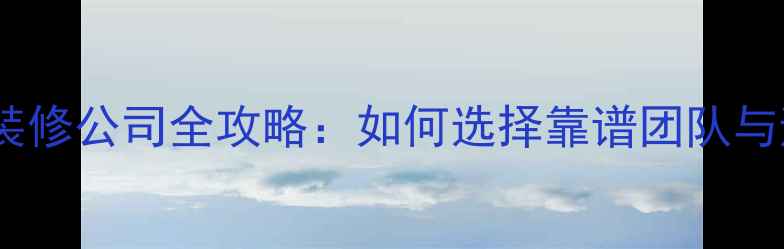 图片 滨海地区装修公司全攻略：如何选择靠谱团队与避坑指南2