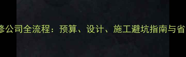图片 滨海装修公司全流程：预算、设计、施工避坑指南与省钱技巧1