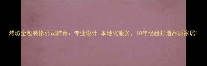 图片 潍坊全包装修公司推荐：专业设计+本地化服务，10年经验打造品质家居1