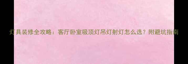 图片 灯具装修全攻略：客厅卧室吸顶灯吊灯射灯怎么选？附避坑指南