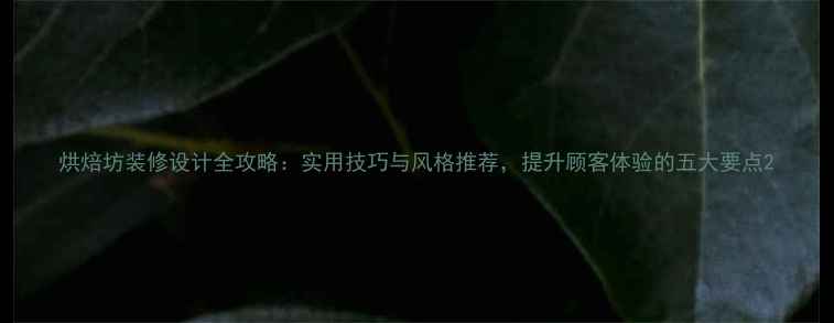 图片 烘焙坊装修设计全攻略：实用技巧与风格推荐，提升顾客体验的五大要点2