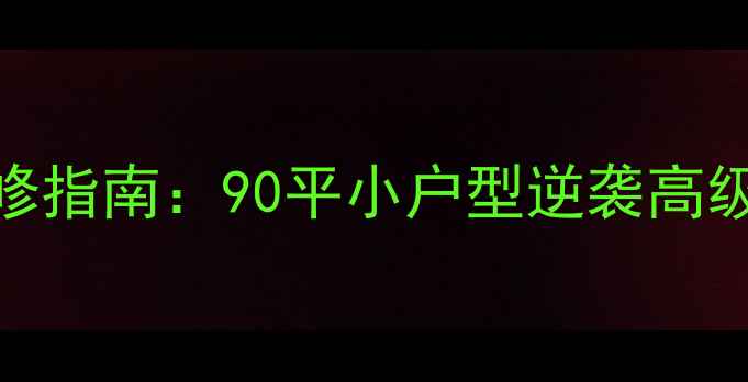 图片 爆款全屋定制装修指南：90平小户型逆袭高级感，附避坑清单