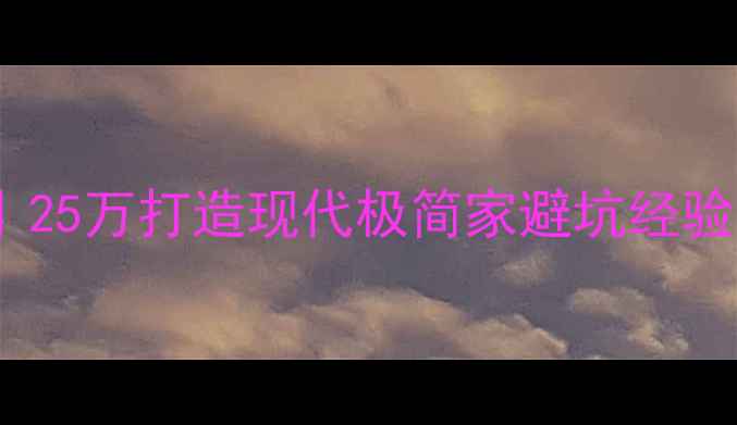 图片 爆款全屋定制装修指南｜25万打造现代极简家避坑经验全公开（附材料清单）1