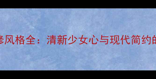 图片 爱丽丝装修风格全：清新少女心与现代简约的完美融合