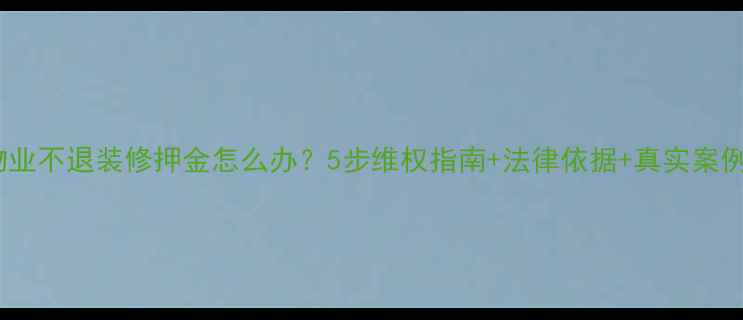 图片 物业不退装修押金怎么办？5步维权指南+法律依据+真实案例2