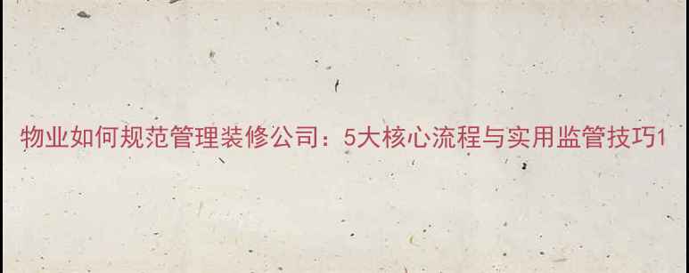 图片 物业如何规范管理装修公司：5大核心流程与实用监管技巧1