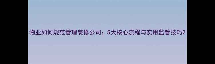 图片 物业如何规范管理装修公司：5大核心流程与实用监管技巧2