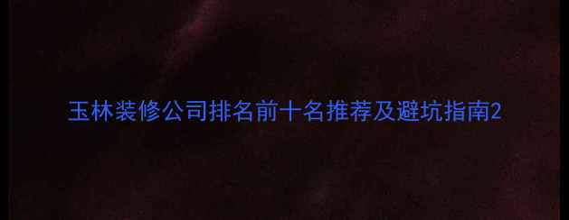图片 玉林装修公司排名前十名推荐及避坑指南2