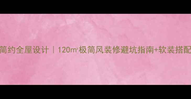 图片 现代简约全屋设计｜120㎡极简风装修避坑指南+软装搭配公式