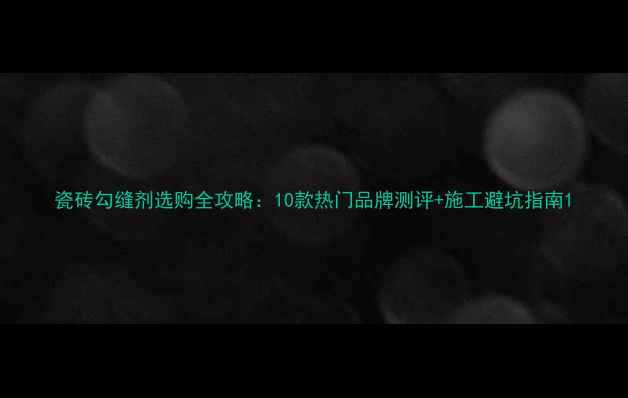 图片 瓷砖勾缝剂选购全攻略：10款热门品牌测评+施工避坑指南1