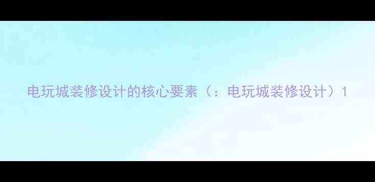 图片 电玩城装修设计的核心要素（：电玩城装修设计）1