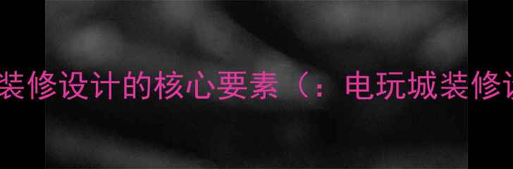 图片 电玩城装修设计的核心要素（：电玩城装修设计）2